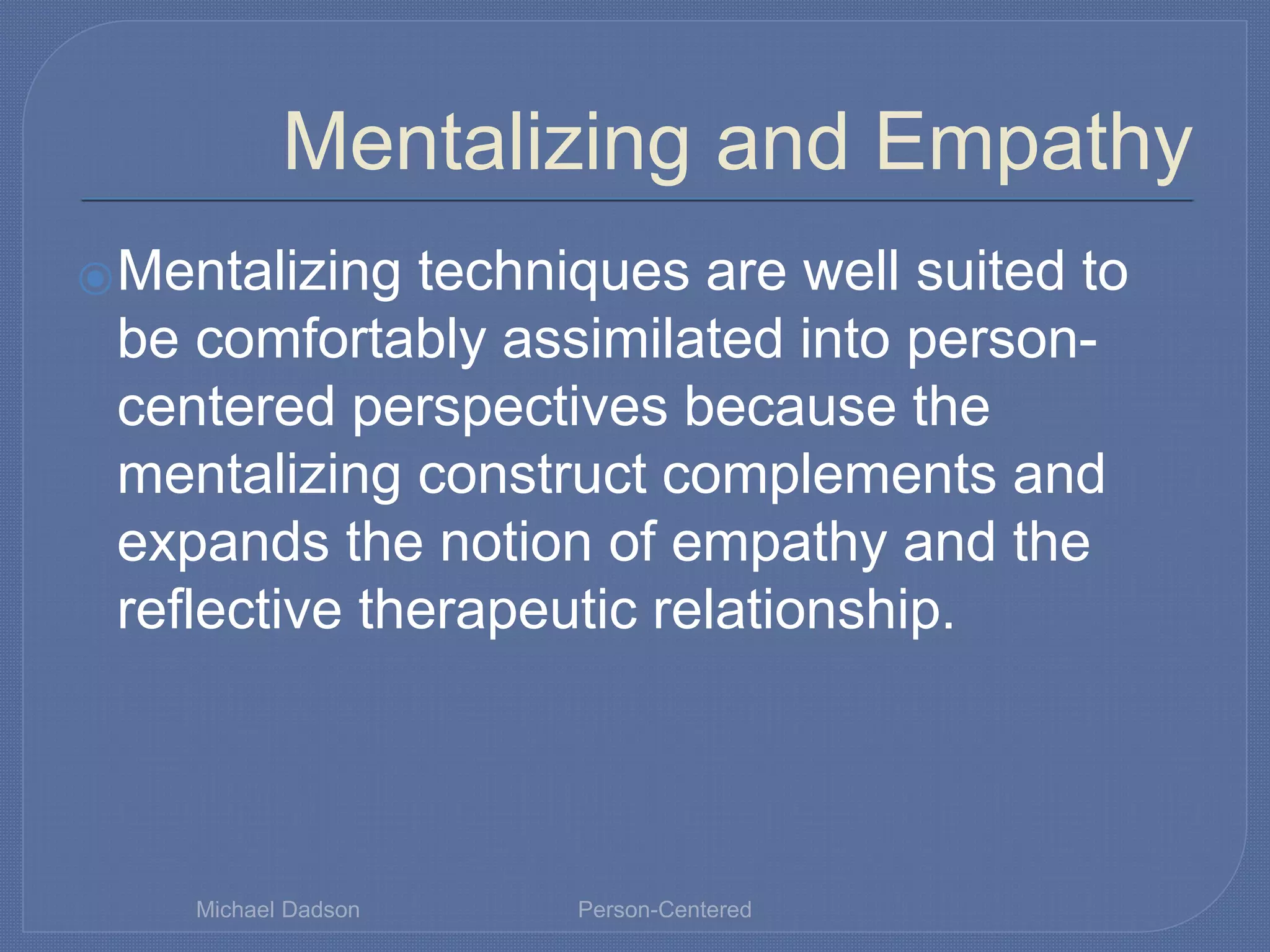 Mentalizing and Empathy
⦿Mentalizing techniques are well suited to
be comfortably assimilated into person-
centered perspectives because the
mentalizing construct complements and
expands the notion of empathy and the
reflective therapeutic relationship.
Michael Dadson Person-Centered
 
