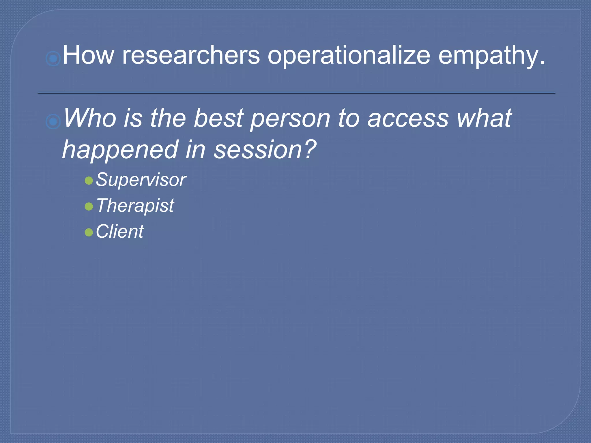 ⦿How researchers operationalize empathy.
⦿Who is the best person to access what
happened in session?
●Supervisor
●Therapist
●Client
 