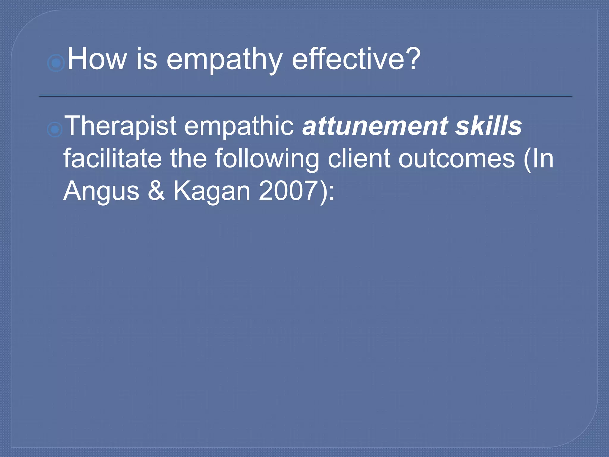 ⦿How is empathy effective?
⦿Therapist empathic attunement skills
facilitate the following client outcomes (In
Angus & Kagan 2007):
 