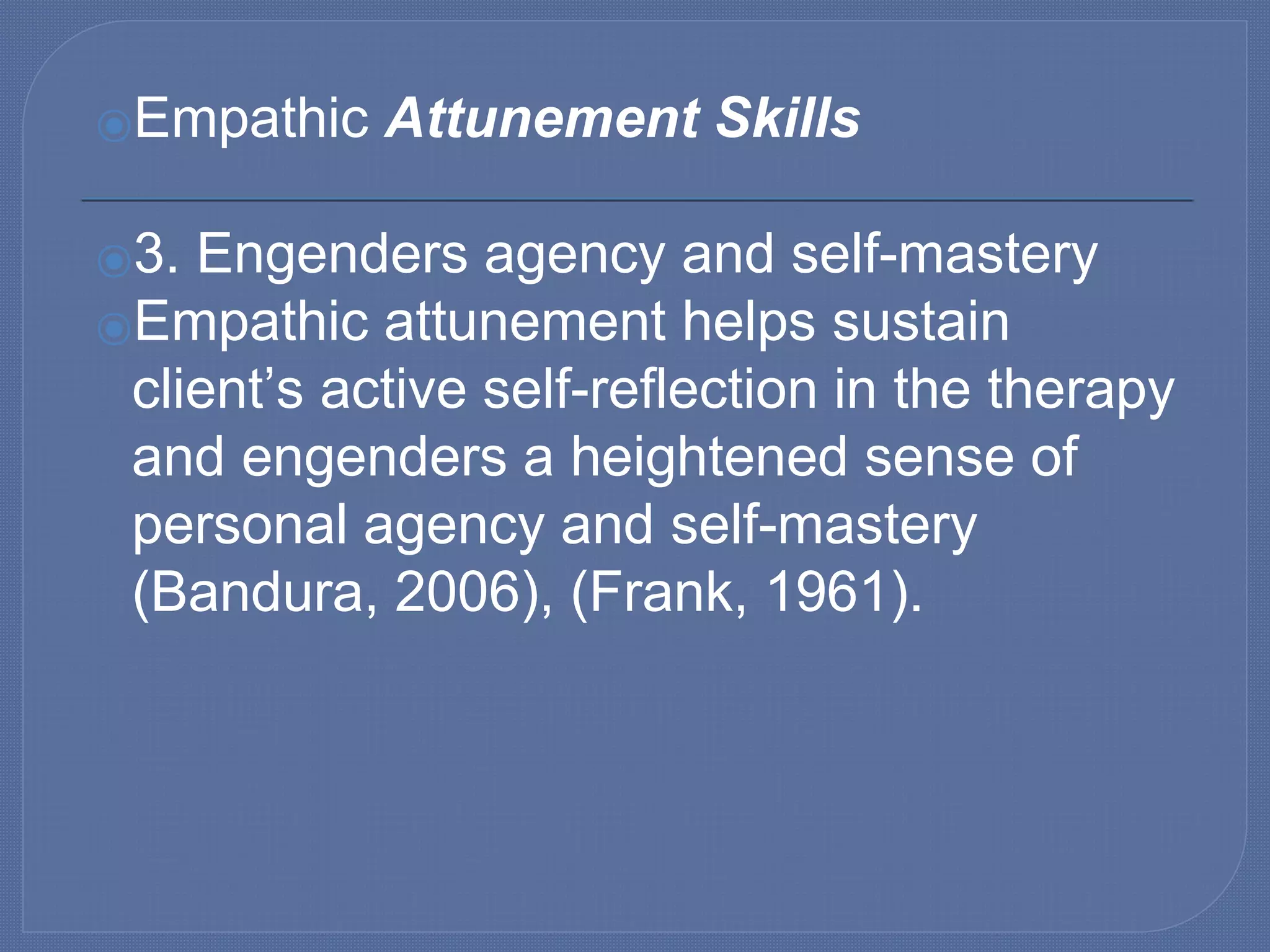 ⦿Empathic Attunement Skills
⦿3. Engenders agency and self-mastery
⦿Empathic attunement helps sustain
client’s active self-reflection in the therapy
and engenders a heightened sense of
personal agency and self-mastery
(Bandura, 2006), (Frank, 1961).
 