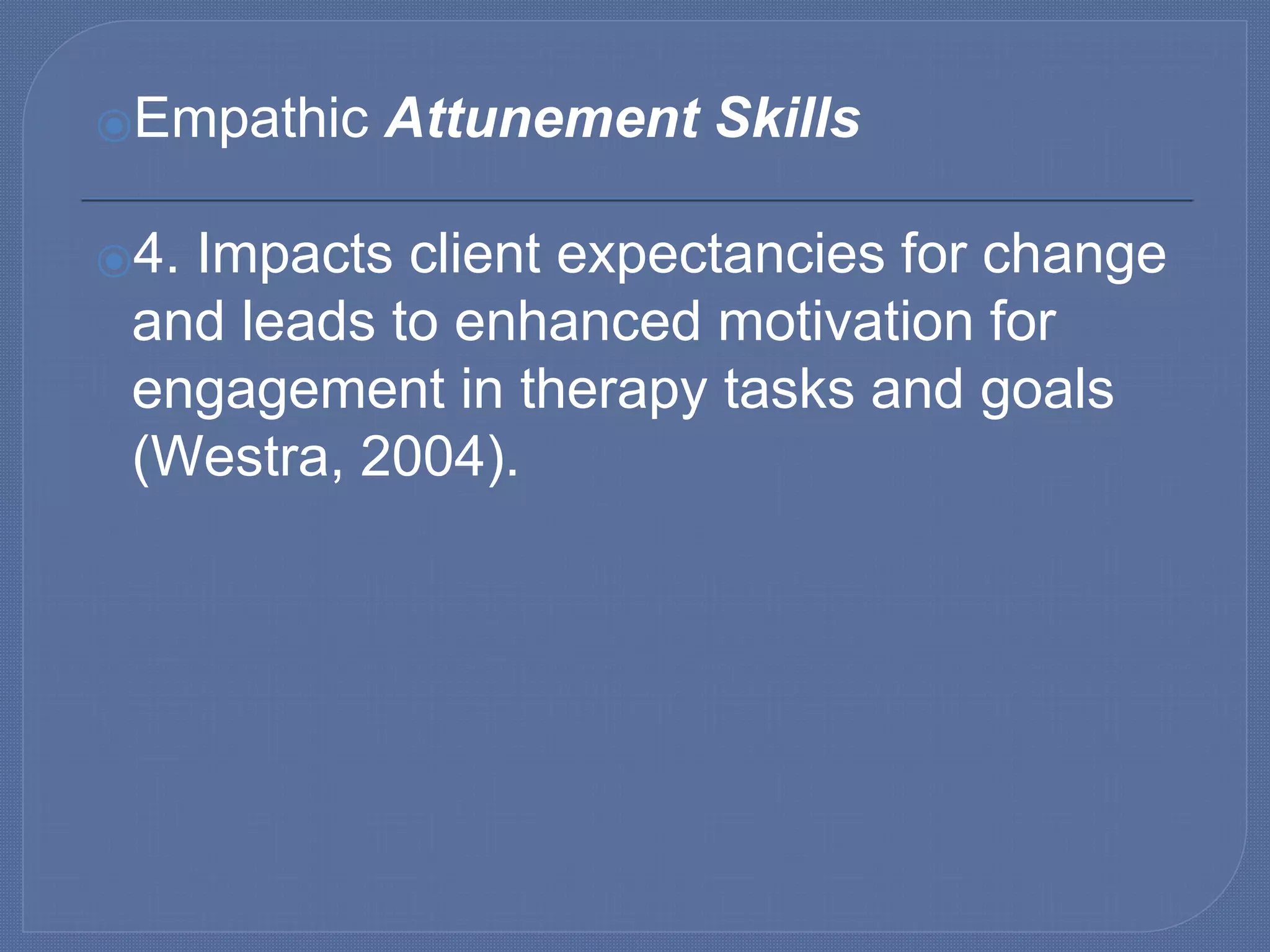 ⦿Empathic Attunement Skills
⦿4. Impacts client expectancies for change
and leads to enhanced motivation for
engagement in therapy tasks and goals
(Westra, 2004).
 