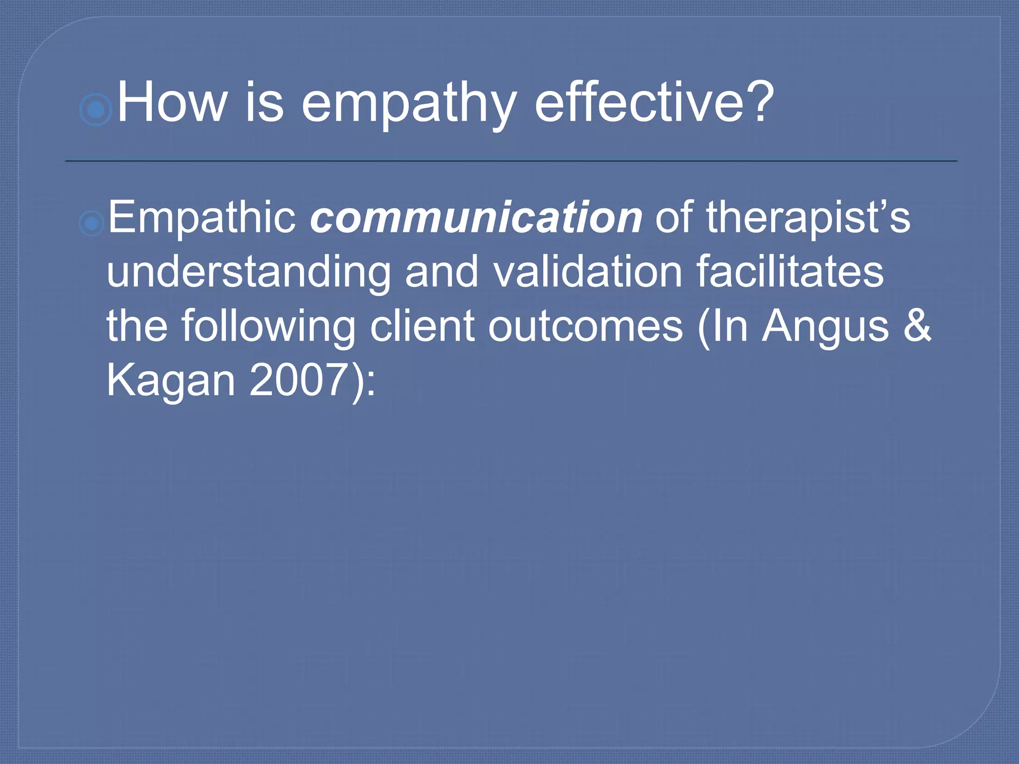 ⦿How is empathy effective?
⦿Empathic communication of therapist’s
understanding and validation facilitates
the following client outcomes (In Angus &
Kagan 2007):
 
