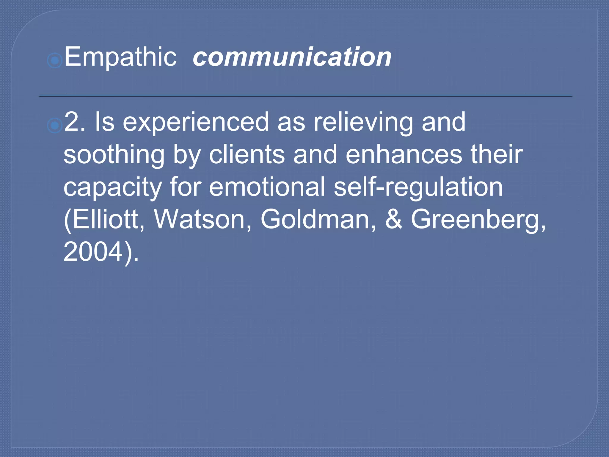 ⦿Empathic communication
⦿2. Is experienced as relieving and
soothing by clients and enhances their
capacity for emotional self-regulation
(Elliott, Watson, Goldman, & Greenberg,
2004).
 