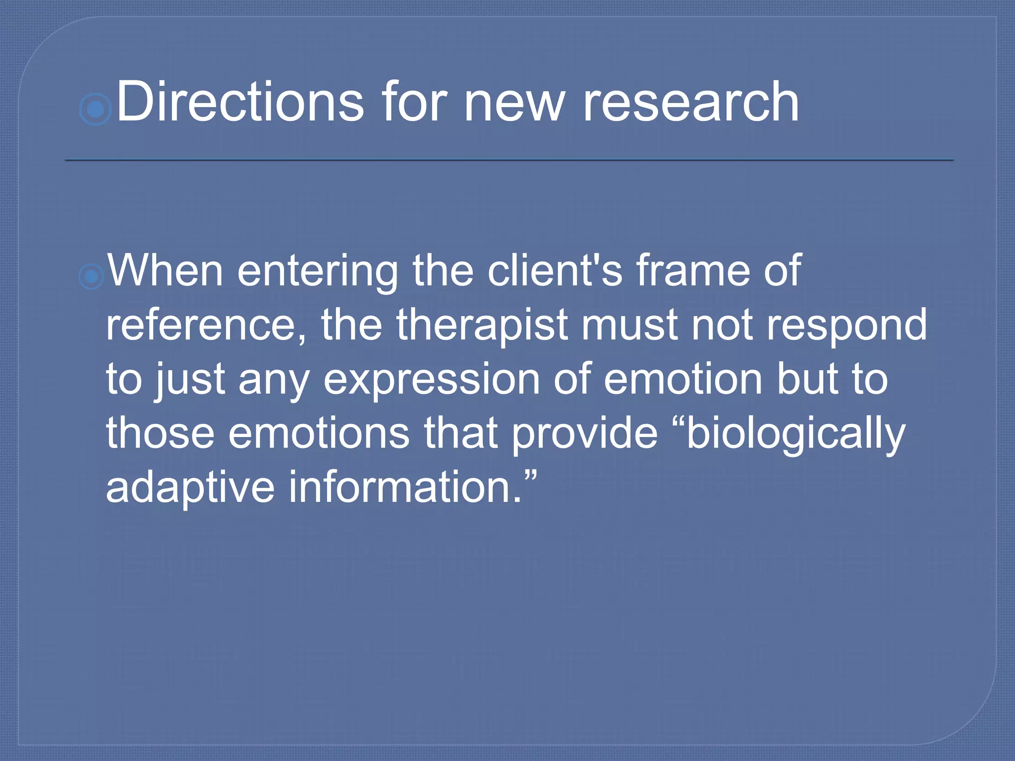 ⦿Directions for new research
⦿When entering the client's frame of
reference, the therapist must not respond
to just any expression of emotion but to
those emotions that provide “biologically
adaptive information.”
 