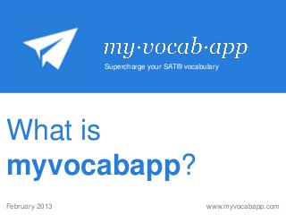 Supercharge your SAT® vocabulary




What is
myvocabapp?
February 2013                               www.myvocabapp.com
 