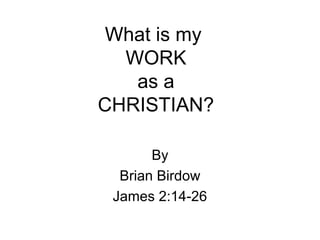 What is my
WORK
as a
CHRISTIAN?
By
Brian Birdow
James 2:14-26
 