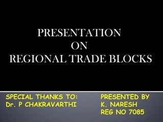 PRESENTATION
         ON
REGIONAL TRADE BLOCKS


SPECIAL THANKS TO:   PRESENTED BY
Dr. P CHAKRAVARTHI   K. NARESH
                     REG NO 7085
 