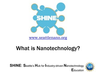 SHINE: Seattle’s Hub for Industry-driven Nanotechnology
Education
www.seattlenano.org
What is Nanotechnology?
 
