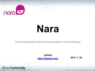 Nara
The Personalized Web Recommendation Service Startup
tedwon
http://tedwon.com 2012. 7. 28.
 