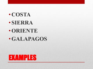 •COSTA 
•SIERRA 
•ORIENTE 
•GALAPAGOS 
EXAMPLES 
 