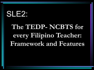 SLE2:
The TEDP- NCBTS for
every Filipino Teacher:
Framework and Features
 