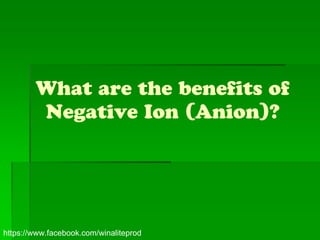 What are the benefits of
        Negative Ion (Anion)?




https://www.facebook.com/winaliteprod
 