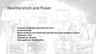 Neoliberalism and Power
Freedoms for Wealthy, Restrictions for Poor
Social Darwinism
Meme-an idea or set of ideas that replicate and mutate analogous to genes
Repressed-> Poor
Empowered-> Wealthy
Power given by-> Neoliberalism
 