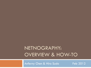 NETNOGRAPHY:
OVERVIEW & HOW-TO
Anferny Chen & Hiro Sudo   Feb 2012
 