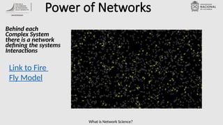 What is Network Science?
Power of Networks
Behind each
Complex System
there is a network
defining the systems
Interactions
Link to Fire
Fly Model
 