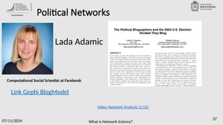 What is Network Science?
07/11/2024 37
Political Networks
Link Gephi BlogModel
Lada Adamic
Computational Social Scientist at Facebook
Video Network Analysis (1:12)
 