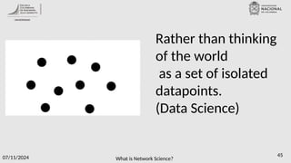 What is Network Science?
07/11/2024 45
Rather than thinking
of the world
as a set of isolated
datapoints.
(Data Science)
 