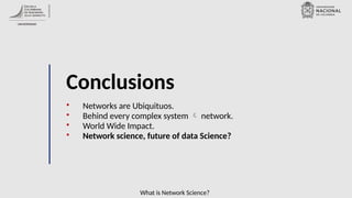 What is Network Science?
Conclusions
• Networks are Ubiquituos.
• Behind every complex system  network.
• World Wide Impact.
• Network science, future of data Science?
 