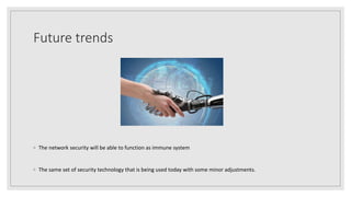 Future trends
◦ The network security will be able to function as immune system
◦ The same set of security technology that is being used today with some minor adjustments.