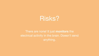Risks?
There are none! It just monitors the
electrical activity in the brain. Doesn’t send
anything.
 