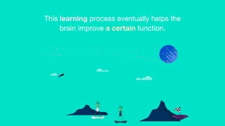 This learning process eventually helps the
brain improve a certain function.

 