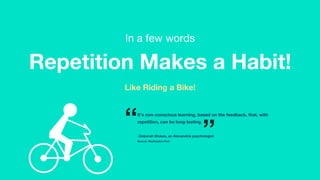 In a few words
It’s non-conscious learning, based on the feedback, that, with
repetition, can be long-lasting.

-Deborah Stokes, an Alexandria psychologist
Source: Washington Post
Repetition Makes a Habit!
Like Riding a Bike!
“ ”
 