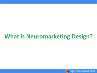 Neuromarketing Design
The creative process that involves the core principles of visual hierarchies
implemented towards the goal of higher converting actions based on the principles
of influence and persuasion driven by the 3 major brain systems.
@riveranomics.com
Image Credit: hackdesign.org
Image Credit: searchenginepeople.com
 