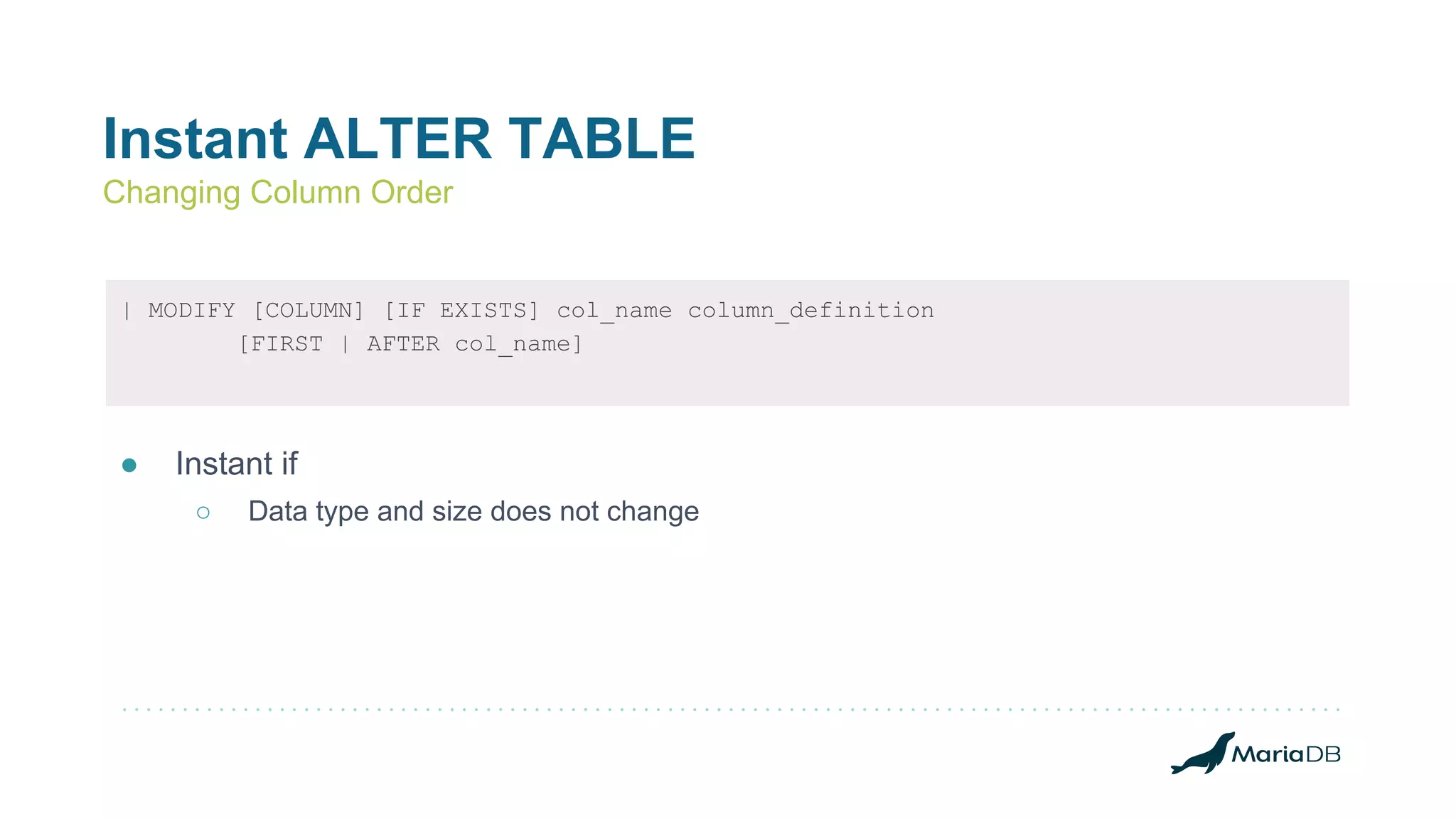 Instant ALTER TABLE
Changing Column Order
| MODIFY [COLUMN] [IF EXISTS] col_name column_definition
[FIRST | AFTER col_name]
● Instant if
○ Data type and size does not change
 