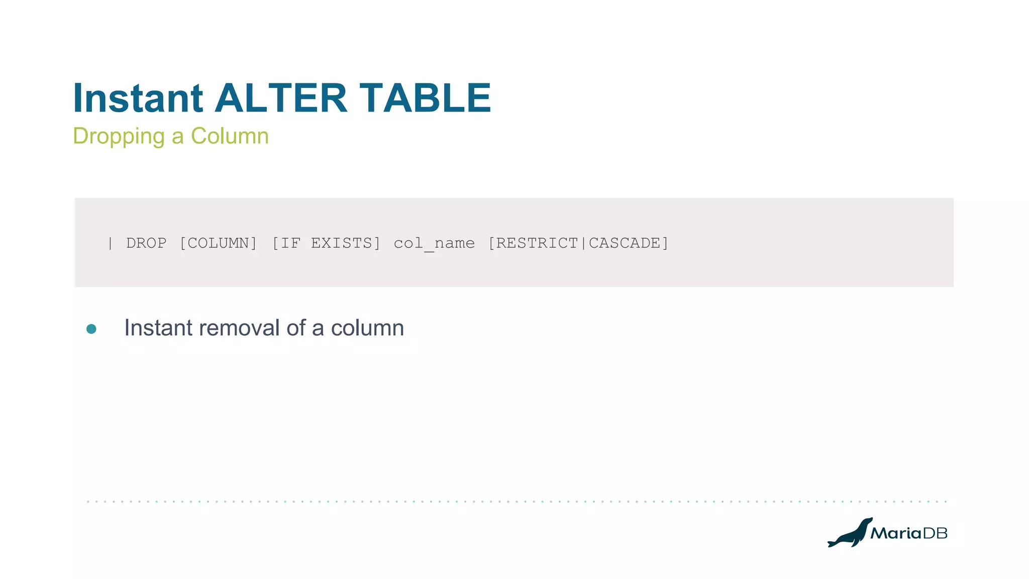 Instant ALTER TABLE
Dropping a Column
| DROP [COLUMN] [IF EXISTS] col_name [RESTRICT|CASCADE]
● Instant removal of a column
 