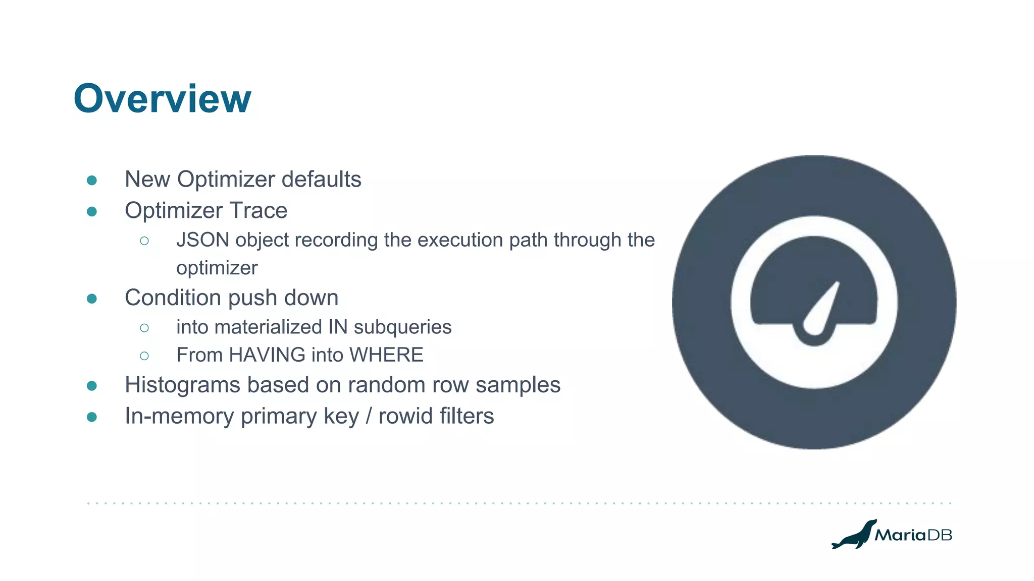 Overview
● New Optimizer defaults
● Optimizer Trace
○ JSON object recording the execution path through the
optimizer
● Condition push down
○ into materialized IN subqueries
○ From HAVING into WHERE
● Histograms based on random row samples
● In-memory primary key / rowid filters
 