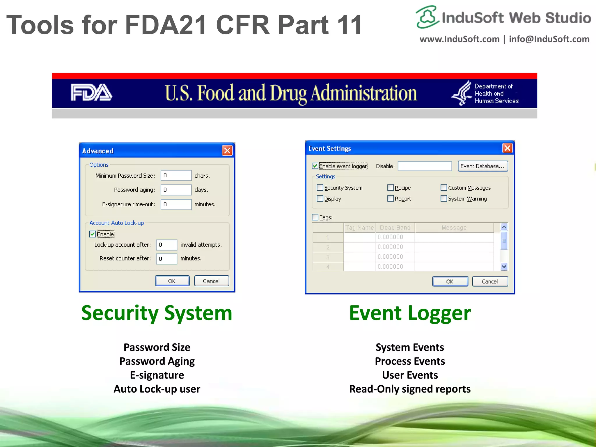 www.InduSoft.com | info@InduSoft.com
Security System
Password Size
Password Aging
E-signature
Auto Lock-up user
Event Logger
System Events
Process Events
User Events
Read-Only signed reports
Tools for FDA21 CFR Part 11
 