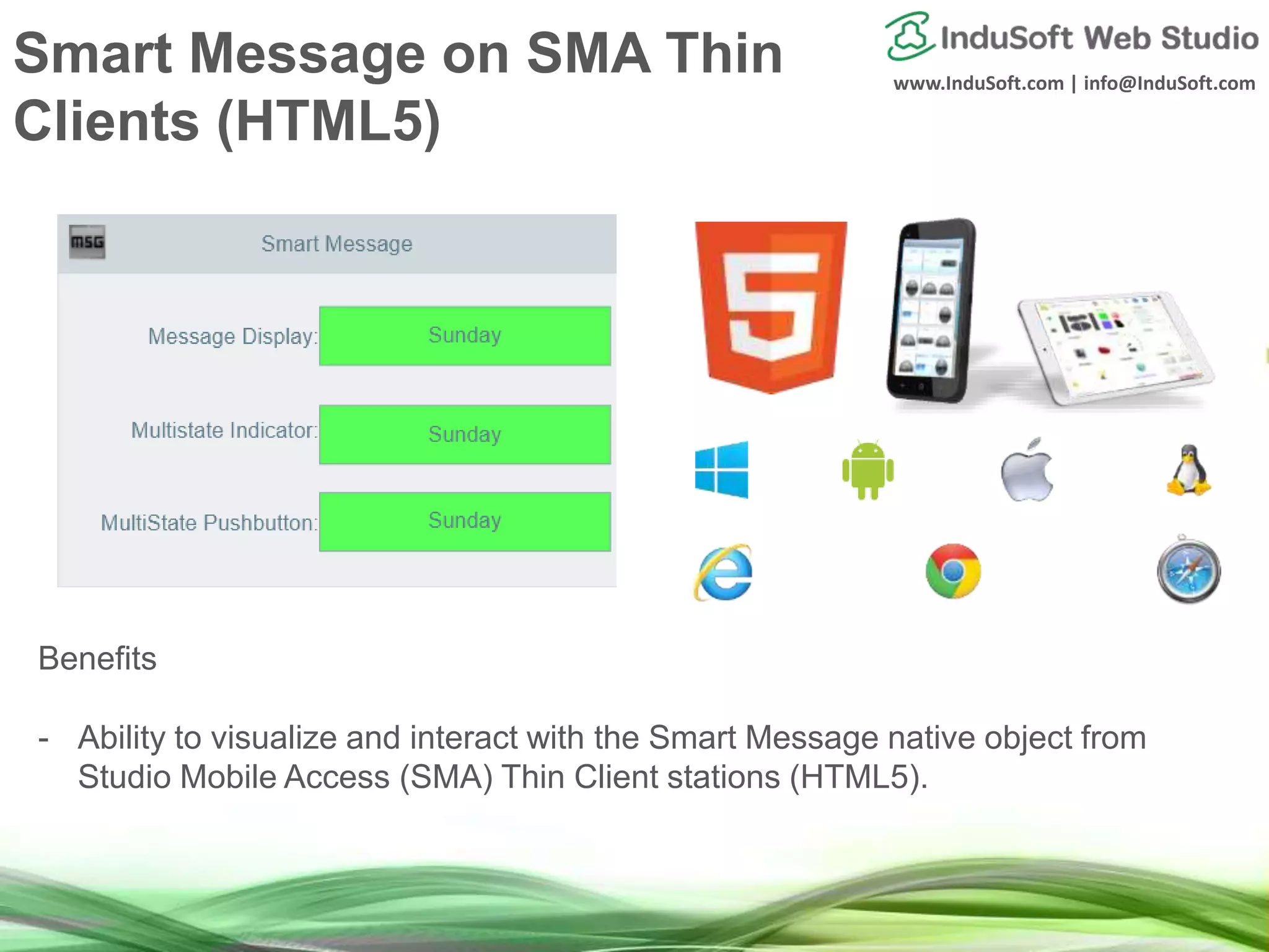 www.InduSoft.com | info@InduSoft.com
Smart Message on SMA Thin
Clients (HTML5)
Benefits
- Ability to visualize and interact with the Smart Message native object from
Studio Mobile Access (SMA) Thin Client stations (HTML5).
 