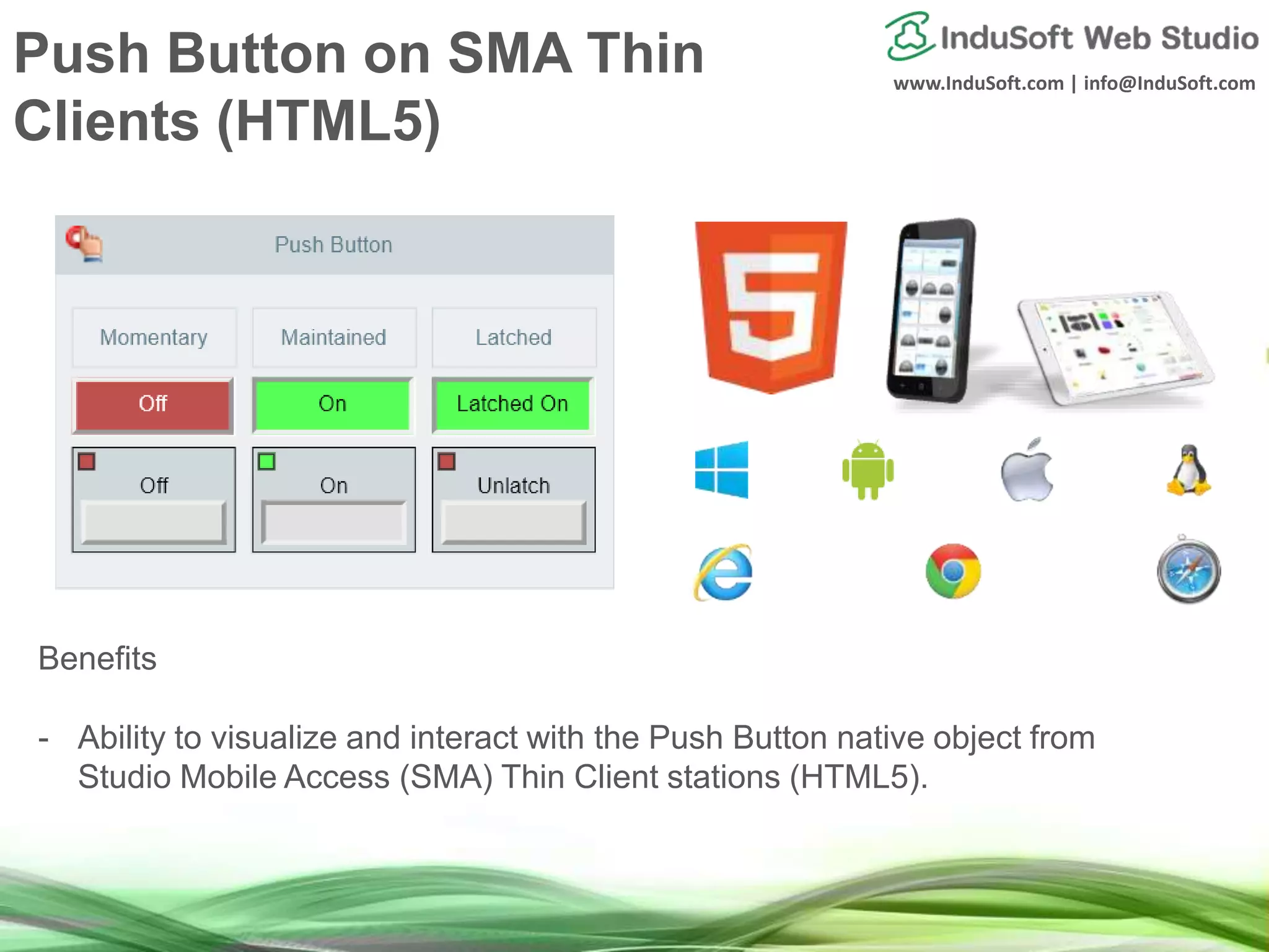 www.InduSoft.com | info@InduSoft.com
Push Button on SMA Thin
Clients (HTML5)
Benefits
- Ability to visualize and interact with the Push Button native object from
Studio Mobile Access (SMA) Thin Client stations (HTML5).
 