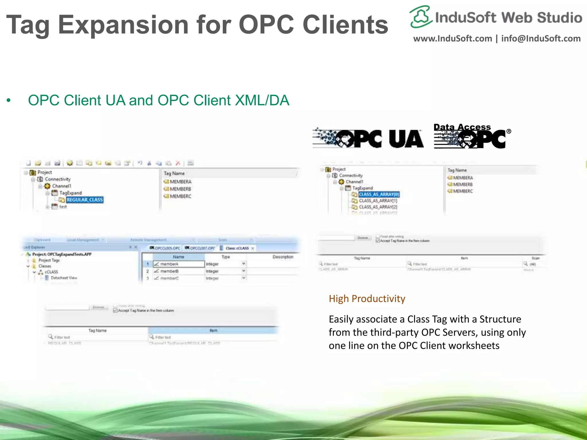 www.InduSoft.com | info@InduSoft.com
Tag Expansion for OPC Clients
• OPC Client UA and OPC Client XML/DA
High Productivity
Easily associate a Class Tag with a Structure
from the third-party OPC Servers, using only
one line on the OPC Client worksheets
 