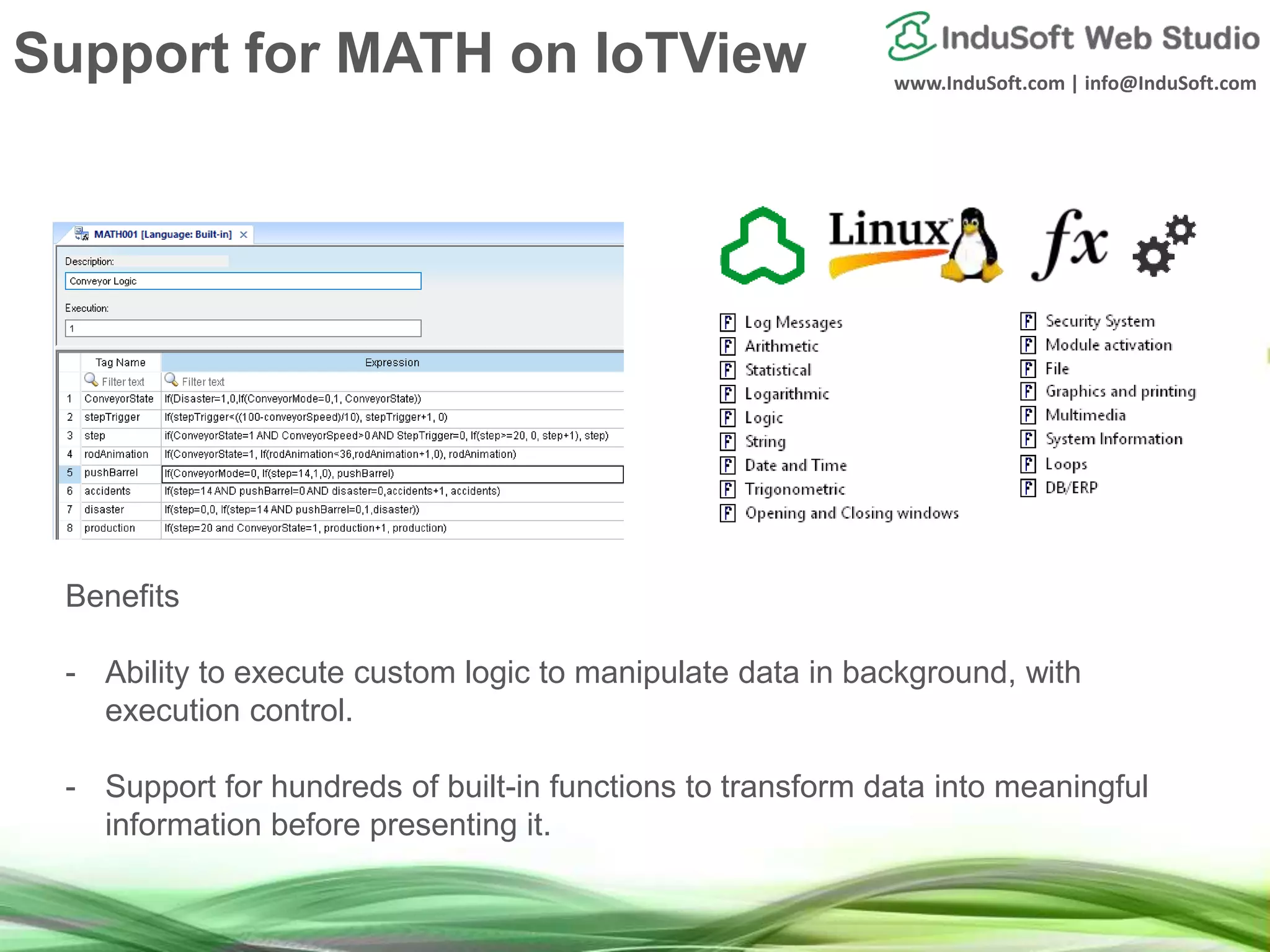 www.InduSoft.com | info@InduSoft.com
Benefits
- Ability to execute custom logic to manipulate data in background, with
execution control.
- Support for hundreds of built-in functions to transform data into meaningful
information before presenting it.
Support for MATH on IoTView
 