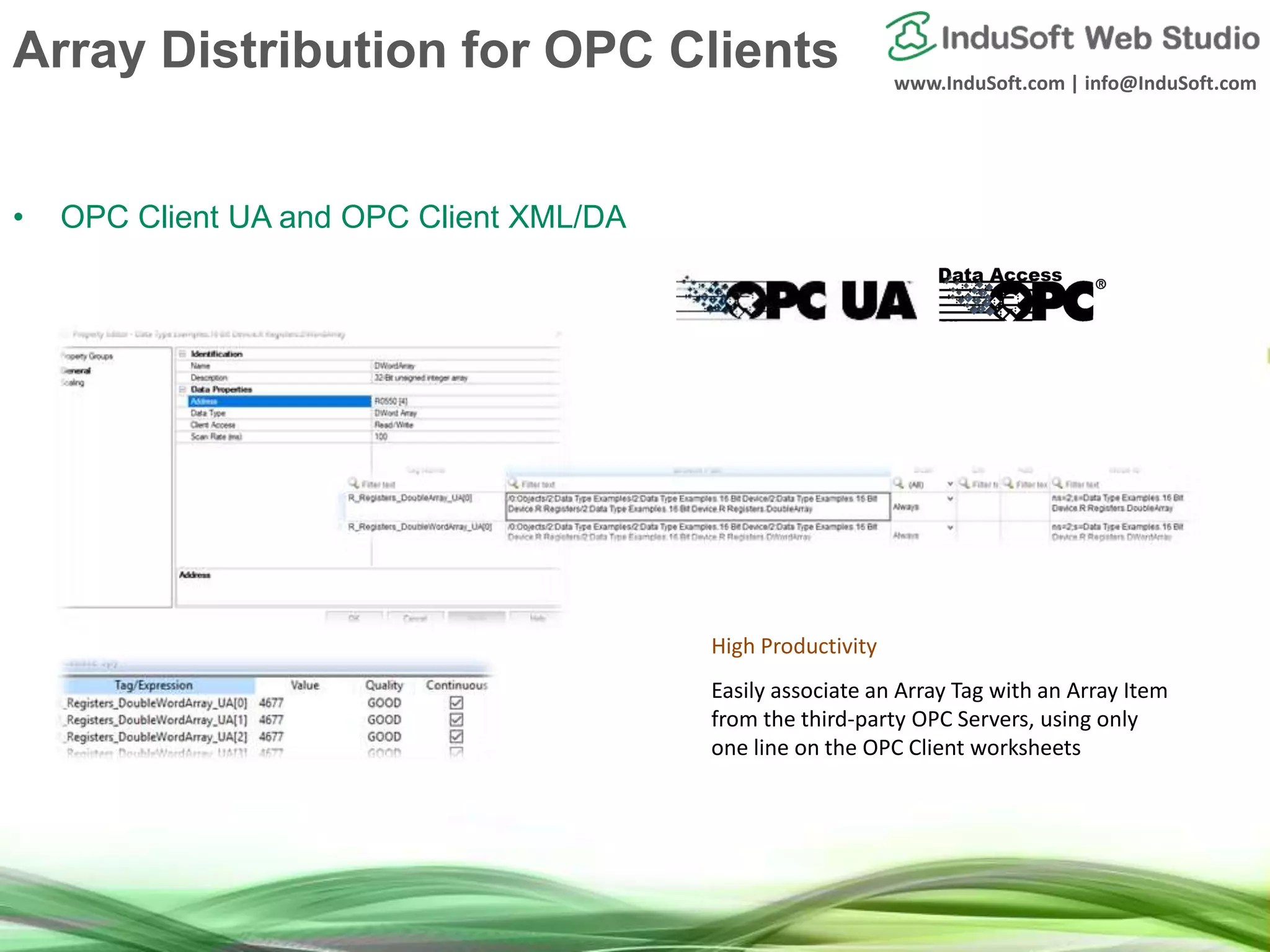 www.InduSoft.com | info@InduSoft.com
Array Distribution for OPC Clients
• OPC Client UA and OPC Client XML/DA
High Productivity
Easily associate an Array Tag with an Array Item
from the third-party OPC Servers, using only
one line on the OPC Client worksheets
 