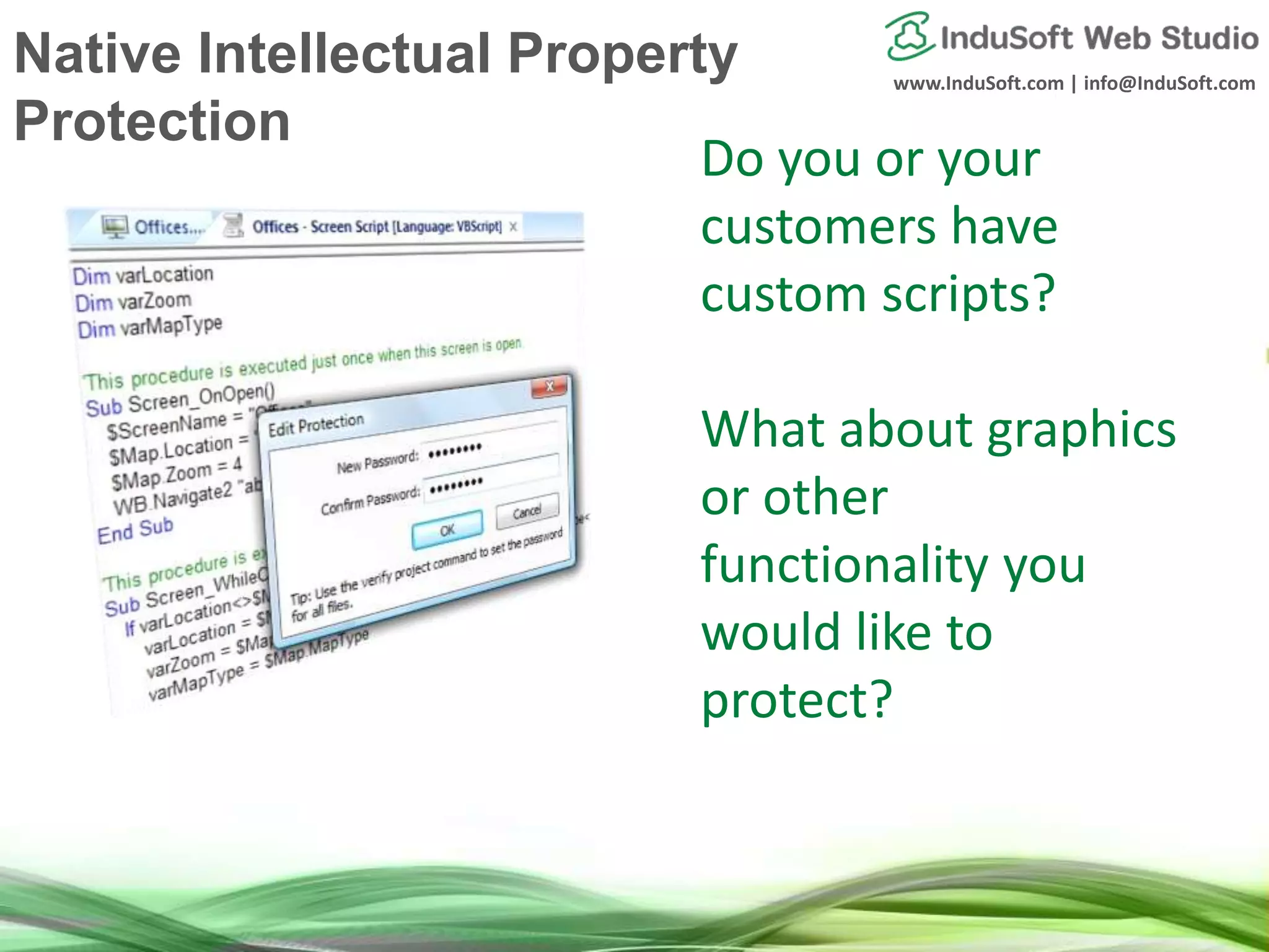 www.InduSoft.com | info@InduSoft.com
Do you or your
customers have
custom scripts?
What about graphics
or other
functionality you
would like to
protect?
Native Intellectual Property
Protection
 