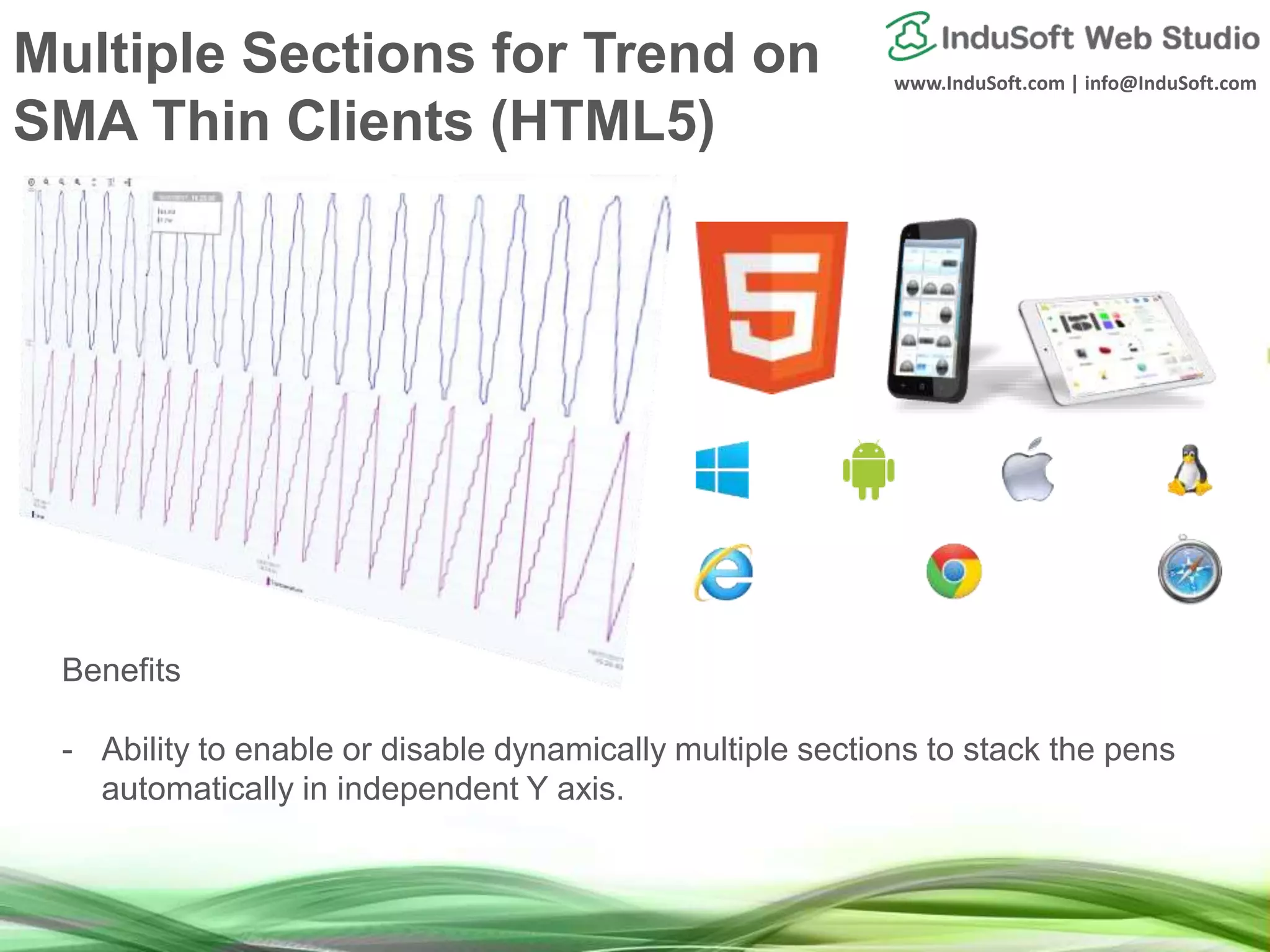 www.InduSoft.com | info@InduSoft.com
Multiple Sections for Trend on
SMA Thin Clients (HTML5)
Benefits
- Ability to enable or disable dynamically multiple sections to stack the pens
automatically in independent Y axis.
 