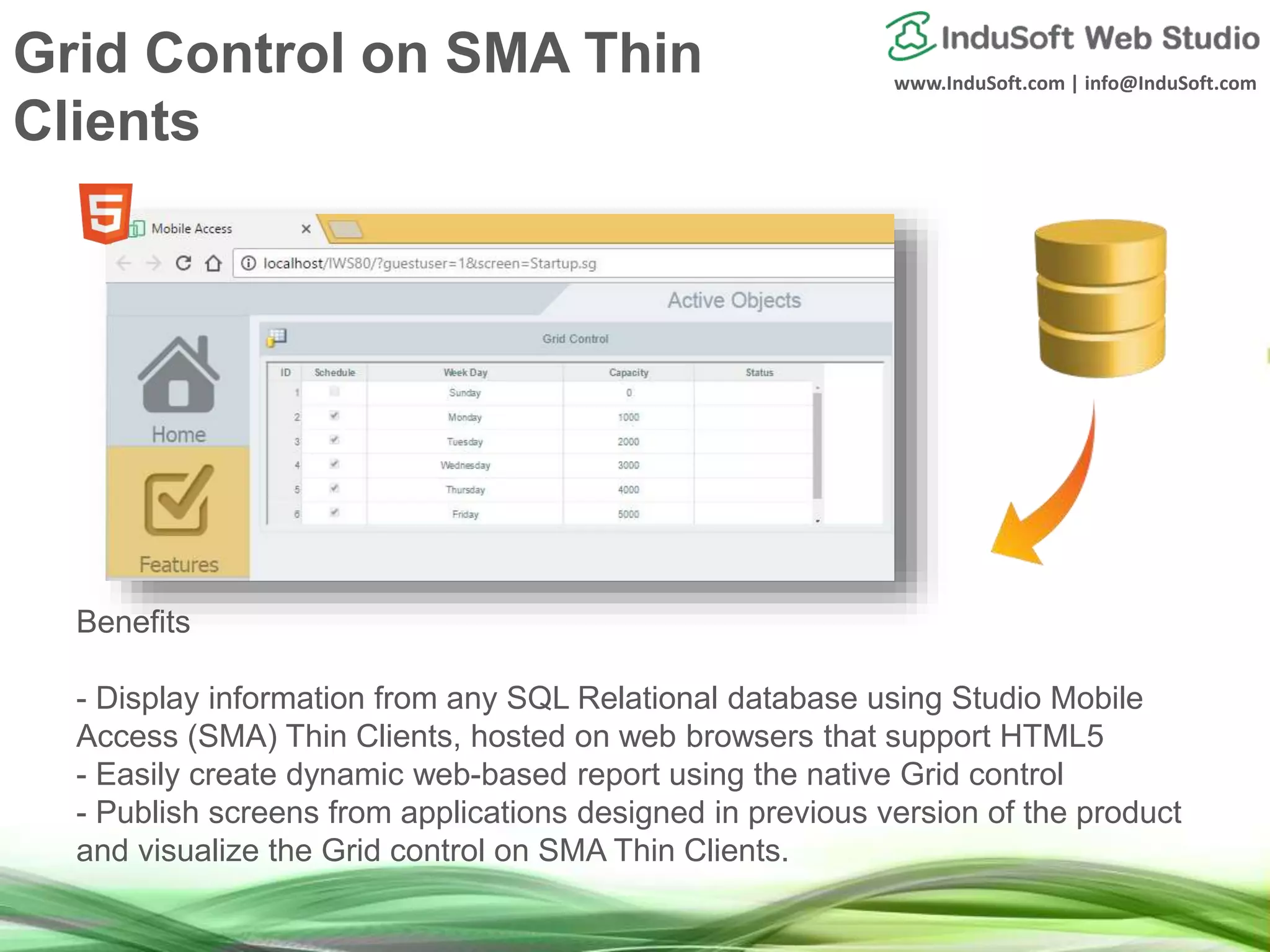 www.InduSoft.com | info@InduSoft.com
Benefits
- Display information from any SQL Relational database using Studio Mobile
Access (SMA) Thin Clients, hosted on web browsers that support HTML5
- Easily create dynamic web-based report using the native Grid control
- Publish screens from applications designed in previous version of the product
and visualize the Grid control on SMA Thin Clients.
Grid Control on SMA Thin
Clients
 