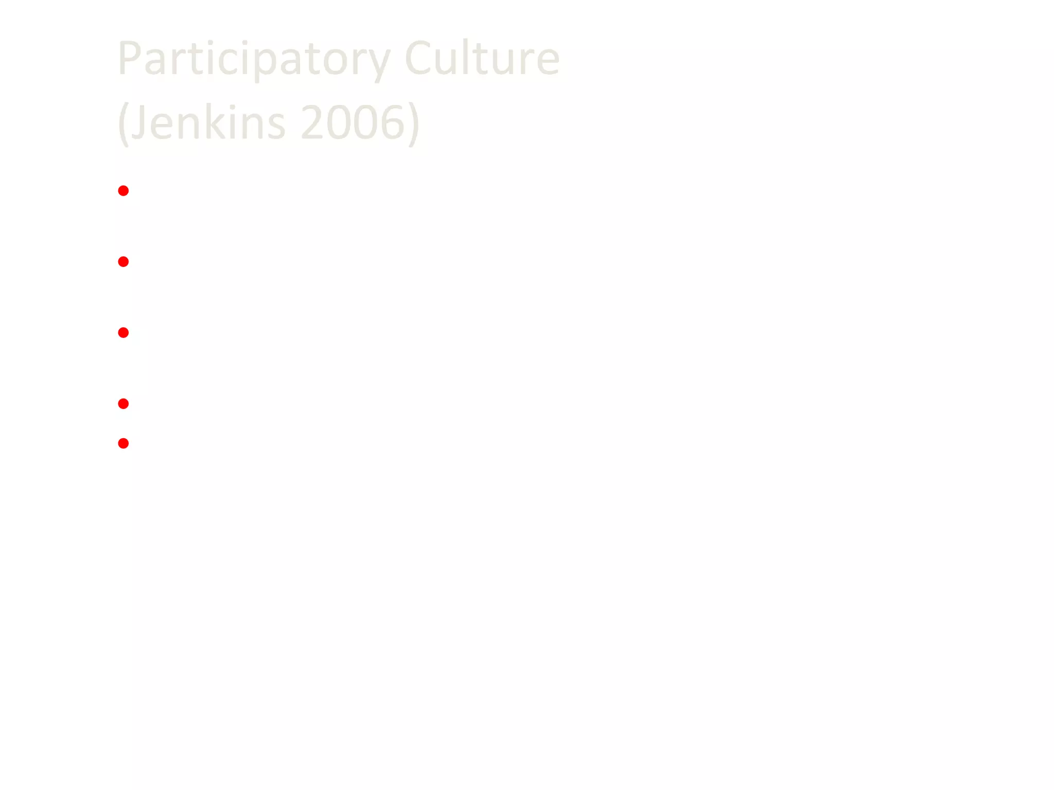 Participatory Culture (Jenkins 2006) 1) relatively low barriers to artistic expression and civic engagement;  2) strong support for creating and sharing one’s work with others;  3) some type of informal mentorship whereby what is known by the most experienced is passed along to novices;  4) members believe that their contributions matter; and  5) members feel some degree of social connection with one another.  