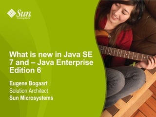 What is new in Java SE
7 and – Java Enterprise
Edition 6
Eugene Bogaart
Solution Architect
Sun Microsystems

                          1
 