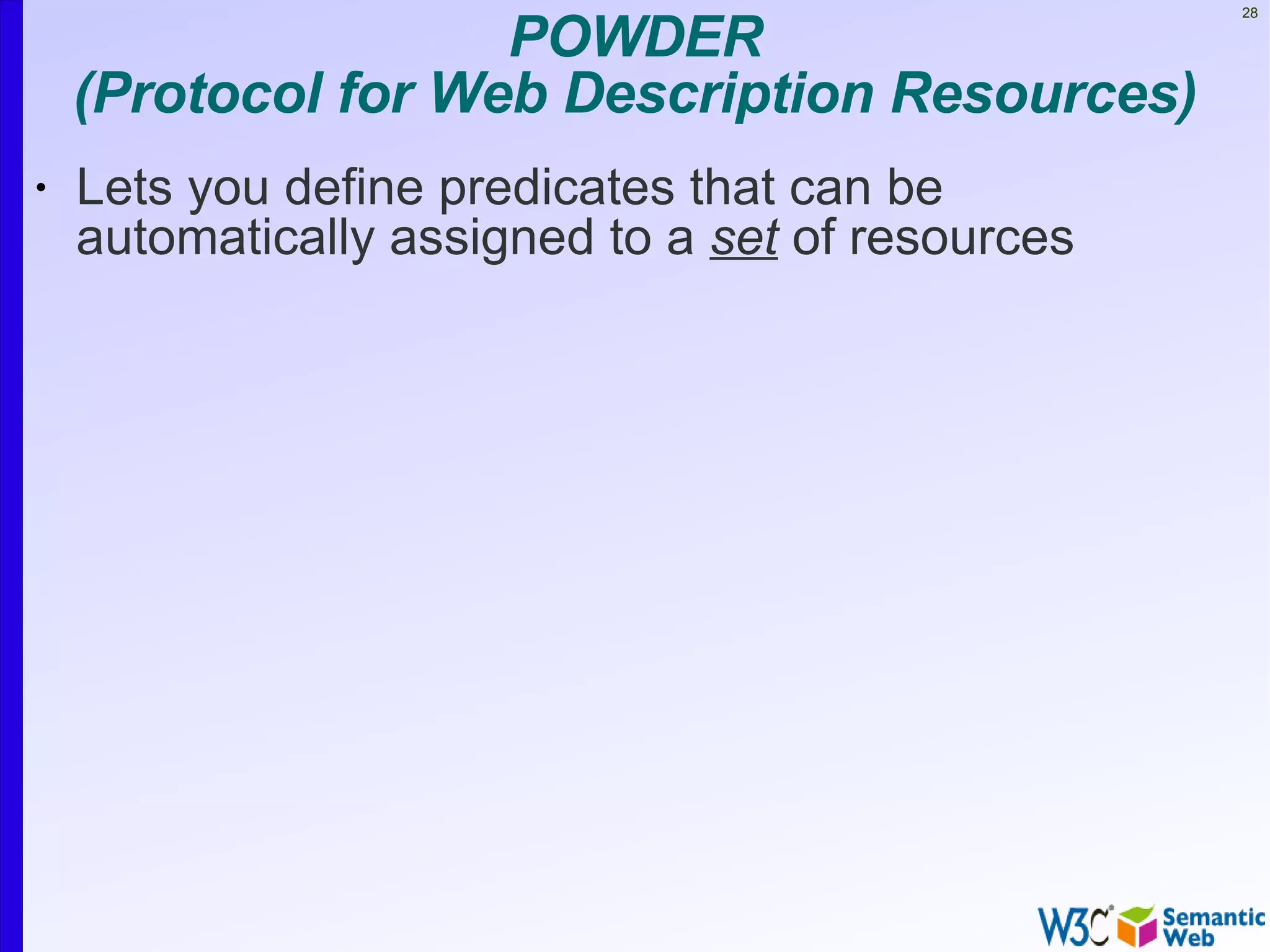 POWDER
                                                   28




    (Protocol for Web Description Resources)
•   Lets you define predicates that can be
    automatically assigned to a set of resources
 