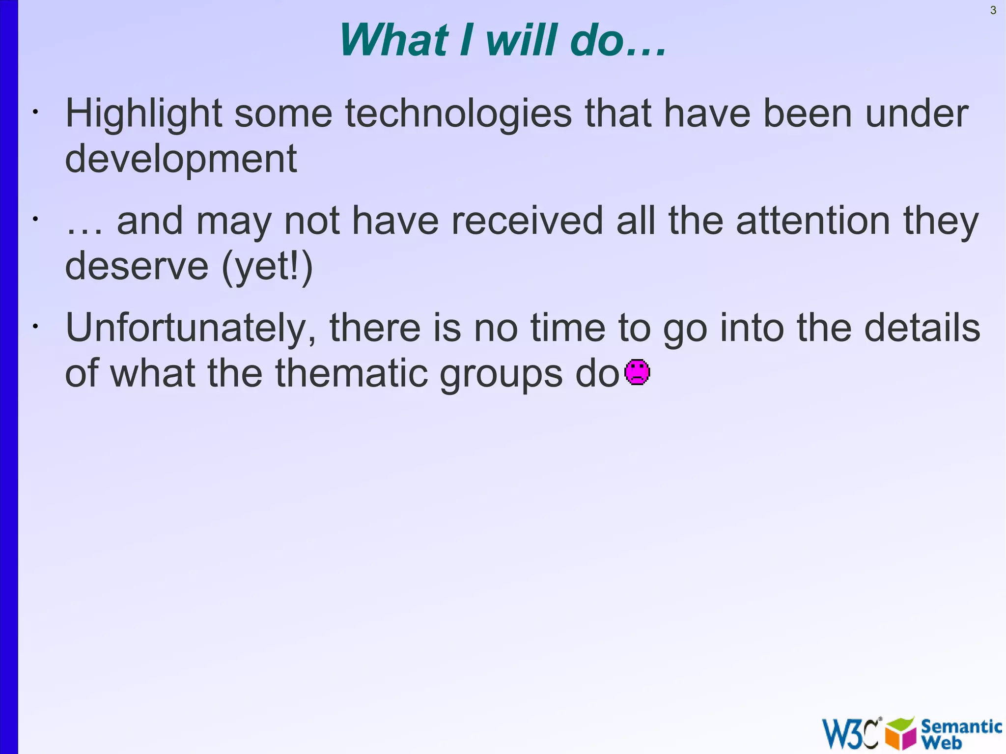 3


                    What I will do…
•   Highlight some technologies that have been under
    development
•   … and may not have received all the attention they
    deserve (yet!)
•   Unfortunately, there is no time to go into the details
    of what the thematic groups do
 
