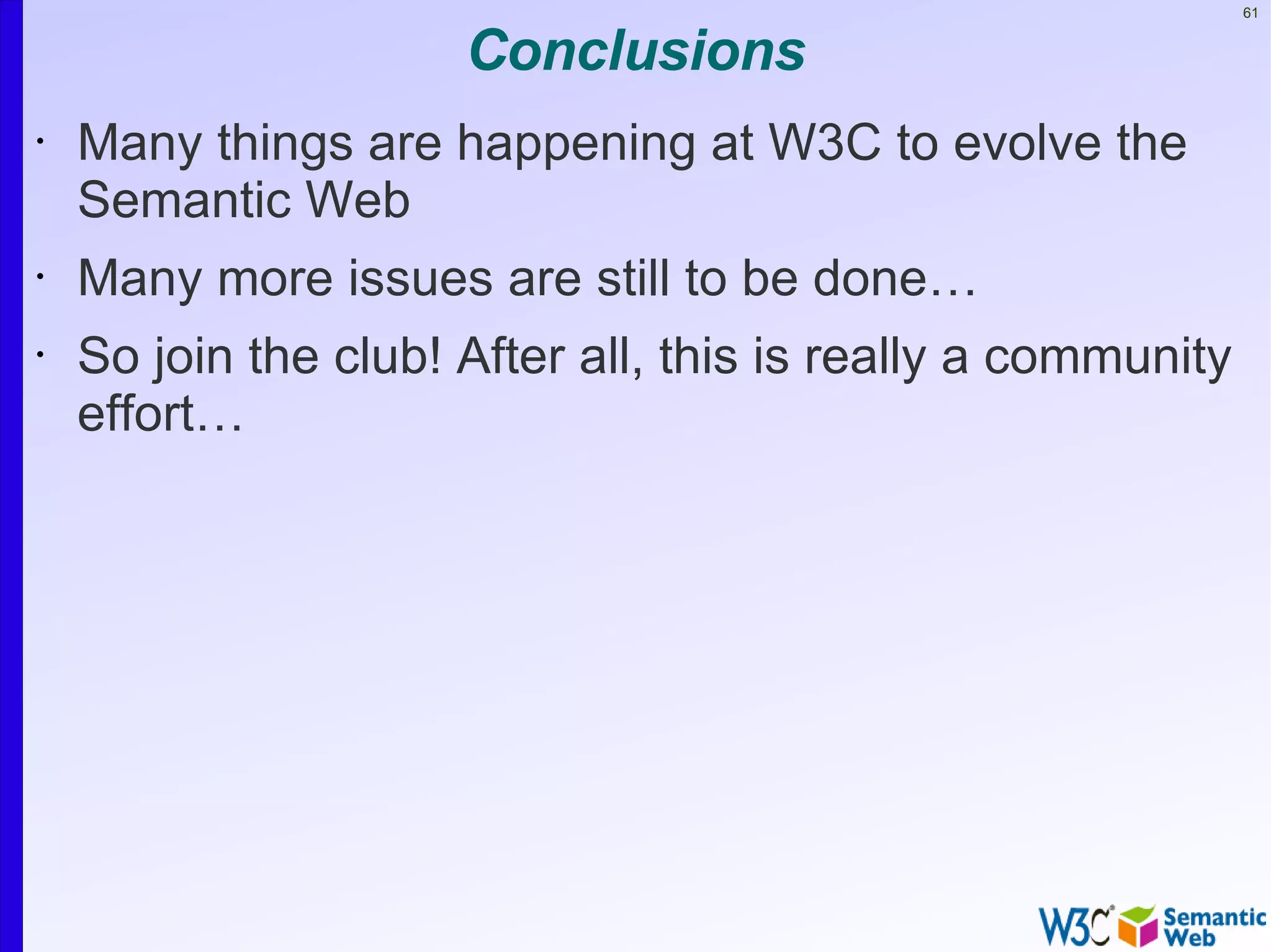 61


                      Conclusions
•   Many things are happening at W3C to evolve the
    Semantic Web
•   Many more issues are still to be done…
•   So join the club! After all, this is really a community
    effort…
 