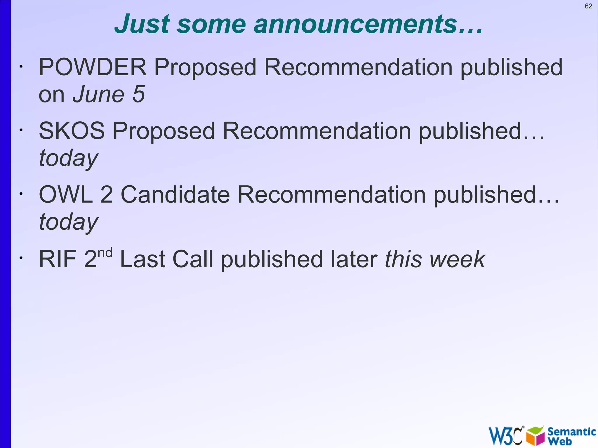 62


           Just some announcements…
•   POWDER Proposed Recommendation published
    on June 5
•   SKOS Proposed Recommendation published…
    today
•   OWL 2 Candidate Recommendation published…
    today
•
    RIF 2nd Last Call published later this week
 