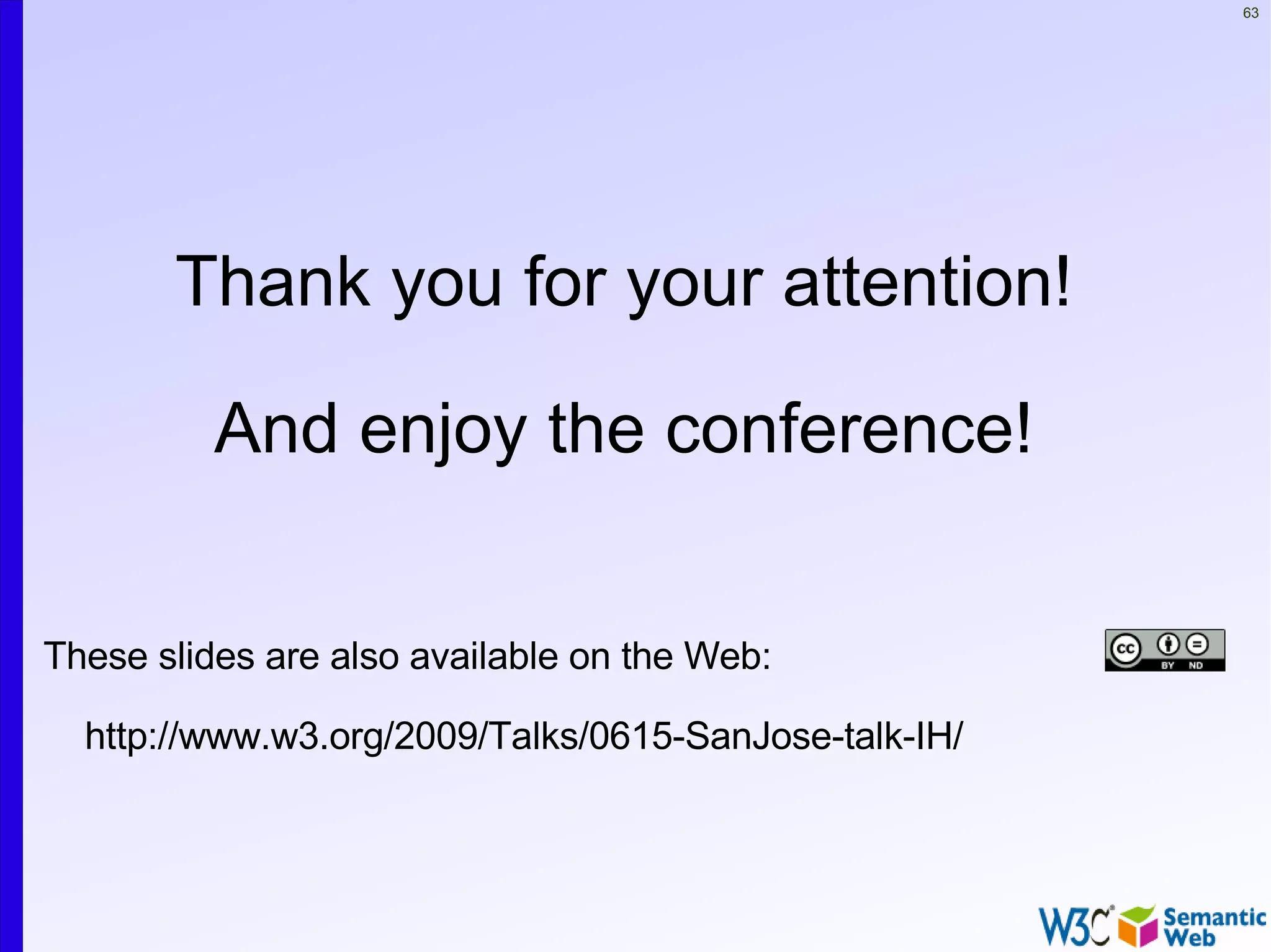 63




       Thank you for your attention!

          And enjoy the conference!


These slides are also available on the Web:

  http://www.w3.org/2009/Talks/0615-SanJose-talk-IH/
 