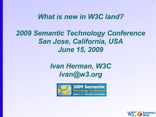 1




     What is new in W3C land?

2009 Semantic Technology Conference
      San Jose, California, USA
           June 15, 2009

         Ivan Herman, W3C
            ivan@w3.org
 