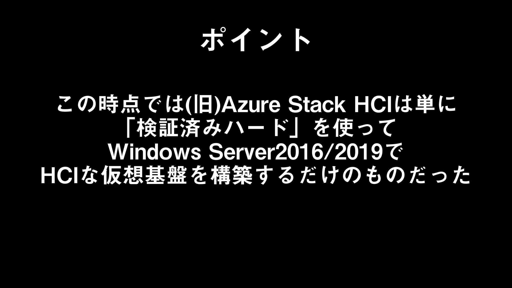 この時点では(旧)Azure Stack HCIは単に
「検証済みハード」を使って
Windows Server2016/2019で
HCIな仮想基盤を構築するだけのものだった
ポイント
 