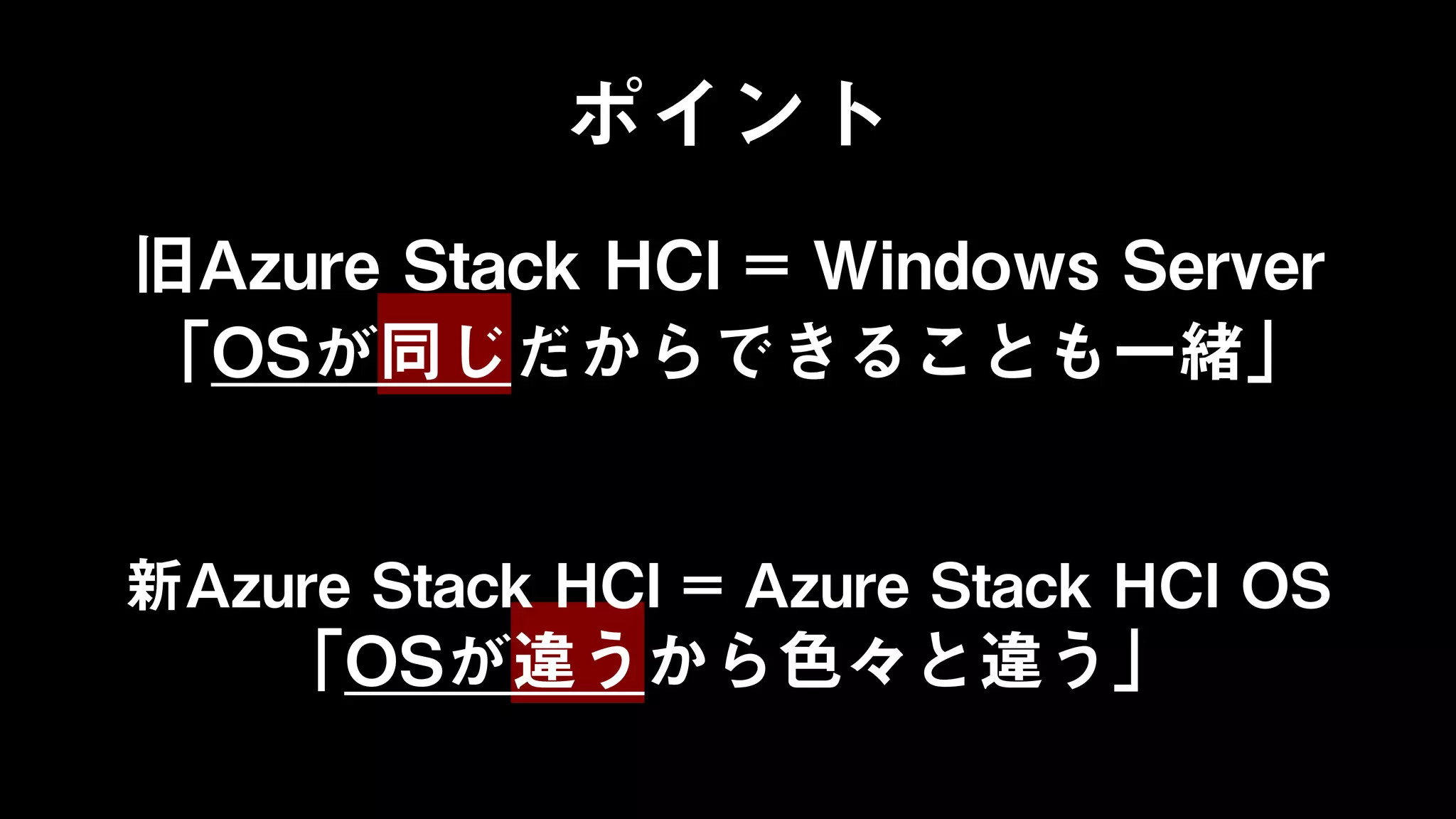 ポイント
旧Azure Stack HCI = Windows Server
「OSが同じだからできることも一緒」
新Azure Stack HCI = Azure Stack HCI OS
「OSが違うから色々と違う」
 