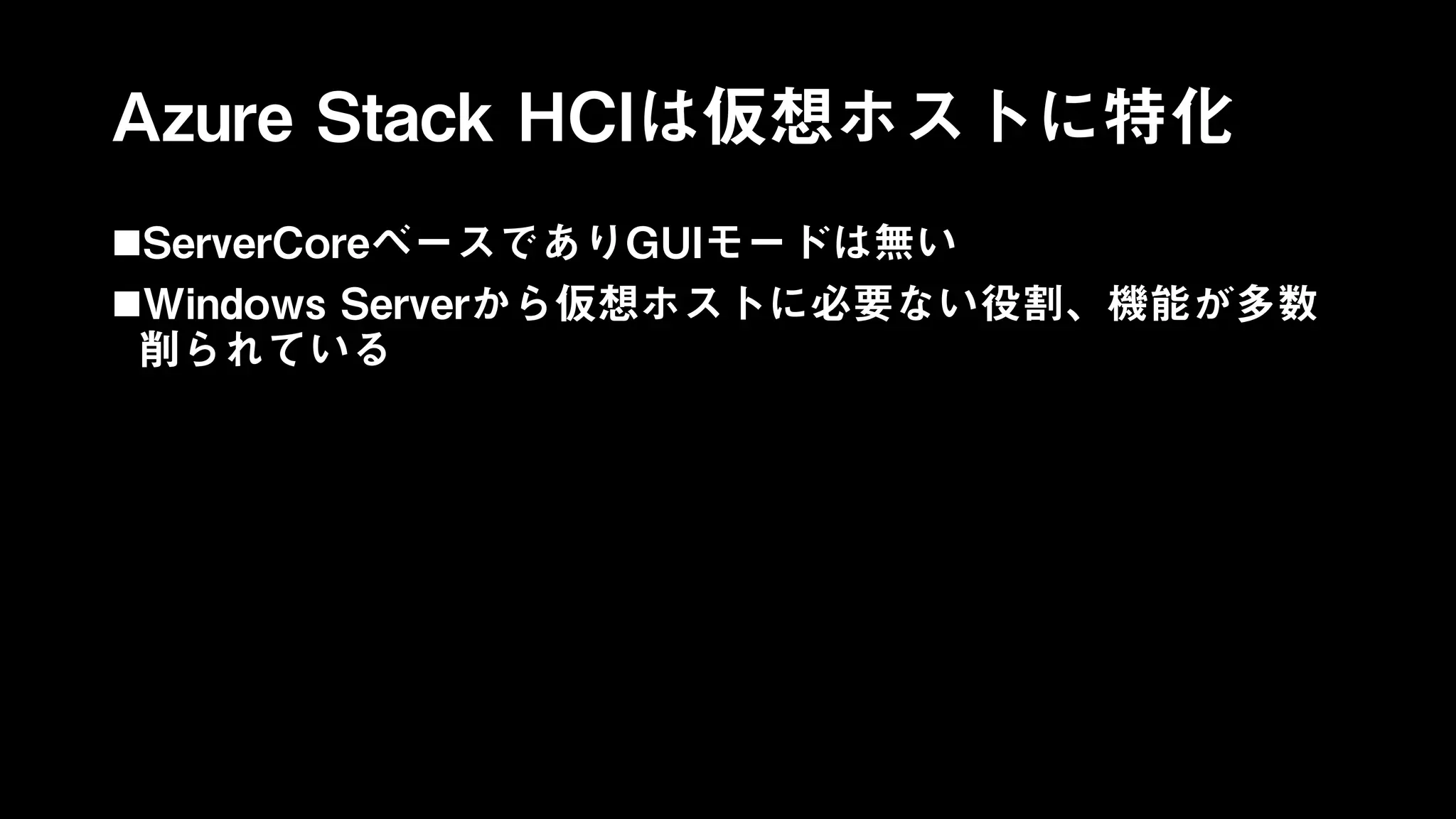 Azure Stack HCIは仮想ホストに特化
ServerCoreベースでありGUIモードは無い
Windows Serverから仮想ホストに必要ない役割、機能が多数
削られている
 